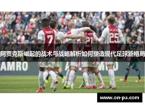 阿贾克斯崛起的战术与战略解析如何塑造现代足球新格局 阿贾克斯崛起的战术与战略解析如何塑造现代足球新格局