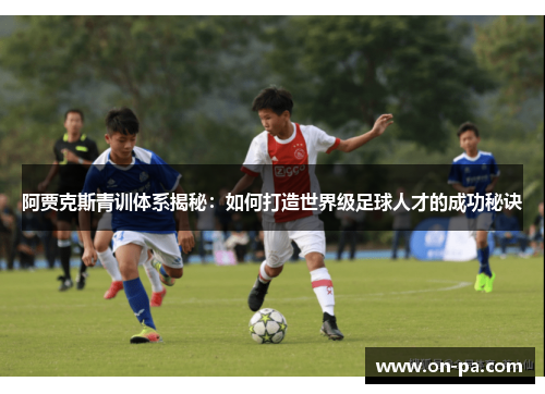 阿贾克斯青训体系揭秘:如何打造世界级足球人才的成功秘诀 阿贾克斯青训体系揭秘:如何打造世界级足球人才的成功秘诀