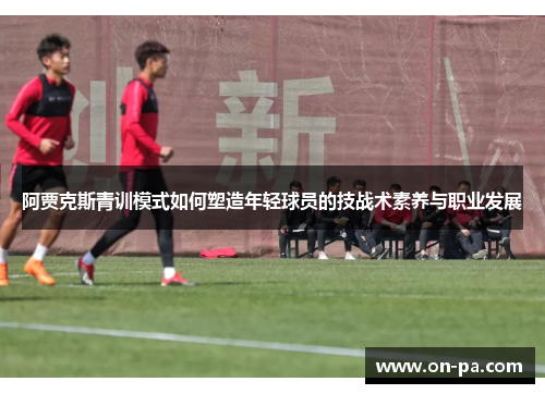 阿贾克斯青训模式如何塑造年轻球员的技战术素养与职业发展 阿贾克斯青训模式如何塑造年轻球员的技战术素养与职业发展