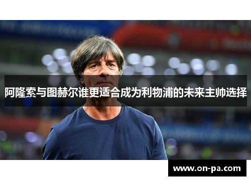 阿隆索与图赫尔谁更适合成为利物浦的未来主帅选择 阿隆索与图赫尔谁更适合成为利物浦的未来主帅选择