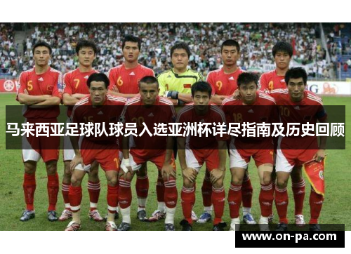 马来西亚足球队球员入选亚洲杯详尽指南及历史回顾 马来西亚足球队球员入选亚洲杯详尽指南及历史回顾