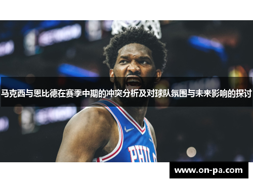 马克西与恩比德在赛季中期的冲突分析及对球队氛围与未来影响的探讨 马克西与恩比德在赛季中期的冲突分析及对球队氛围与未来影响的探讨