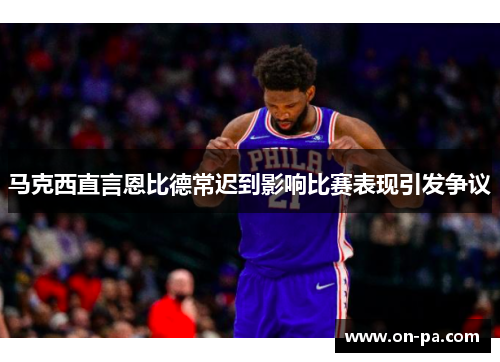 马克西直言恩比德常迟到影响比赛表现引发争议