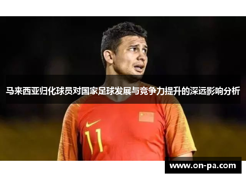 马来西亚归化球员对国家足球发展与竞争力提升的深远影响分析 马来西亚归化球员对国家足球发展与竞争力提升的深远影响分析