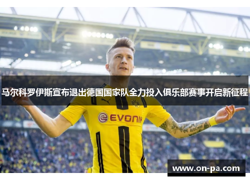马尔科罗伊斯宣布退出德国国家队全力投入俱乐部赛事开启新征程 马尔科罗伊斯宣布退出德国国家队全力投入俱乐部赛事开启新征程