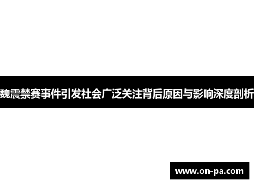 魏震禁赛事件引发社会广泛关注背后原因与影响深度剖析 魏震禁赛事件引发社会广泛关注背后原因与影响深度剖析