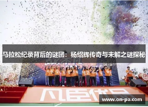 马拉松纪录背后的谜团:杨绍辉传奇与未解之谜探秘 马拉松纪录背后的谜团:杨绍辉传奇与未解之谜探秘