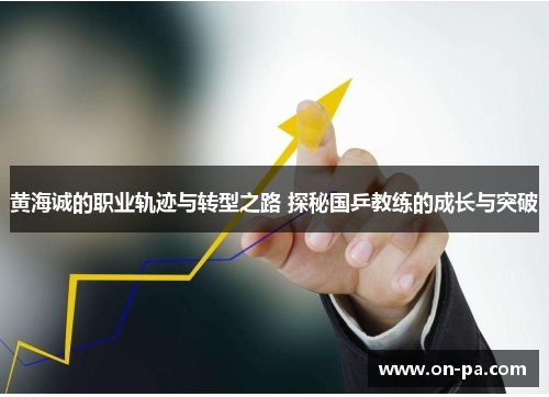 黄海诚的职业轨迹与转型之路 探秘国乒教练的成长与突破
