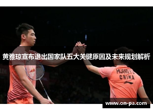 黄雅琼宣布退出国家队五大关键原因及未来规划解析 黄雅琼宣布退出国家队五大关键原因及未来规划解析