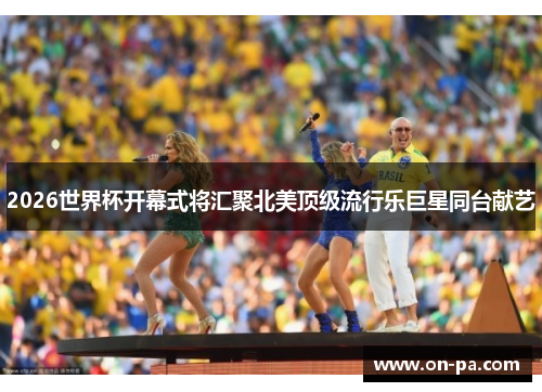 2026世界杯开幕式将汇聚北美顶级流行乐巨星同台献艺