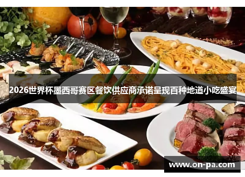 2026世界杯墨西哥赛区餐饮供应商承诺呈现百种地道小吃盛宴