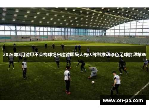 2026年3月德甲不莱梅球场启建德国最大光伏阵列推动绿色足球能源革命