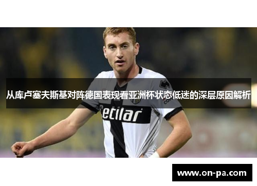 从库卢塞夫斯基对阵德国表现看亚洲杯状态低迷的深层原因解析