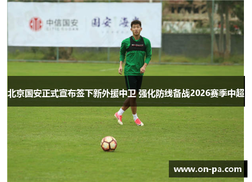 北京国安正式宣布签下新外援中卫 强化防线备战2026赛季中超 北京国安正式宣布签下新外援中卫 强化防线备战2026赛季中超