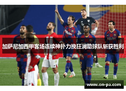 加萨尼加西甲客场连续神扑力挽狂澜助球队斩获胜利 加萨尼加西甲客场连续神扑力挽狂澜助球队斩获胜利
