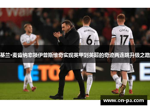 基兰·麦肯纳率领伊普斯维奇实现英甲到英超的奇迹两连跳升级之路 基兰·麦肯纳率领伊普斯维奇实现英甲到英超的奇迹两连跳升级之路