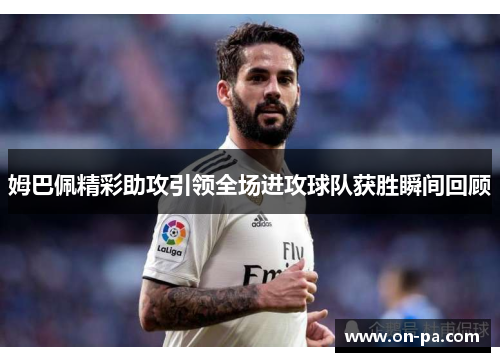 姆巴佩精彩助攻引领全场进攻球队获胜瞬间回顾 姆巴佩精彩助攻引领全场进攻球队获胜瞬间回顾