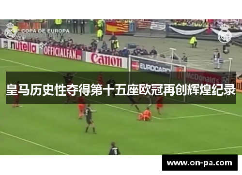 皇马历史性夺得第十五座欧冠再创辉煌纪录