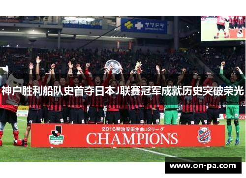 神户胜利船队史首夺日本J联赛冠军成就历史突破荣光 神户胜利船队史首夺日本J联赛冠军成就历史突破荣光
