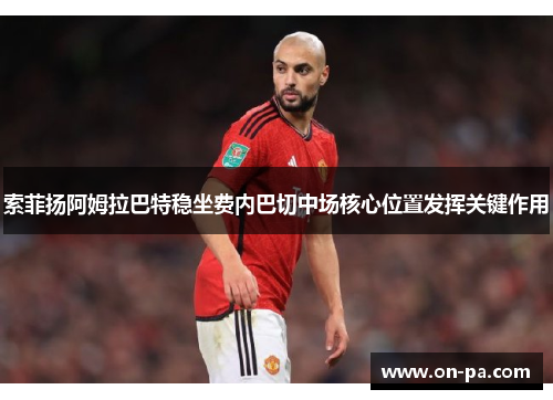 索菲扬阿姆拉巴特稳坐费内巴切中场核心位置发挥关键作用 索菲扬阿姆拉巴特稳坐费内巴切中场核心位置发挥关键作用
