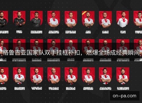 格鲁吉亚国家队双手挂框补扣,燃爆全场成经典瞬间 格鲁吉亚国家队双手挂框补扣,燃爆全场成经典瞬间