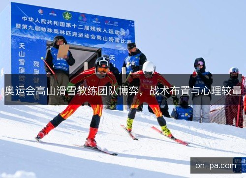 奥运会高山滑雪教练团队博弈,战术布置与心理较量 奥运会高山滑雪教练团队博弈,战术布置与心理较量