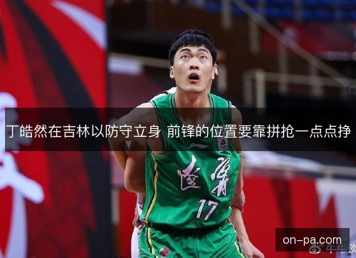 丁皓然在吉林以防守立身 前锋的位置要靠拼抢一点点挣
