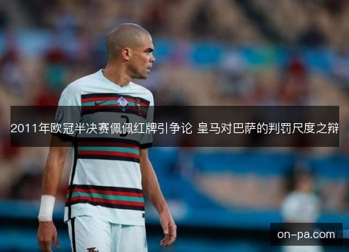 2011年欧冠半决赛佩佩红牌引争论 皇马对巴萨的判罚尺度之辩